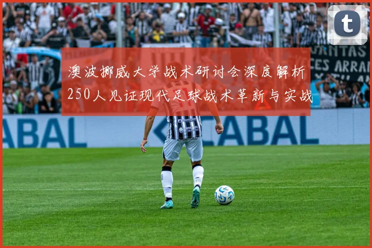 澳波挪威大学战术研讨会深度解析250人见证现代足球战术革新与实战应用