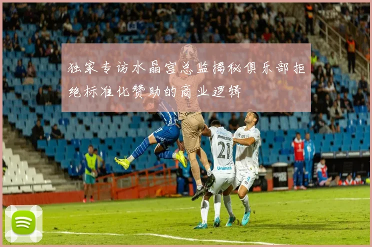 独家专访水晶宫总监揭秘俱乐部拒绝标准化赞助的商业逻辑